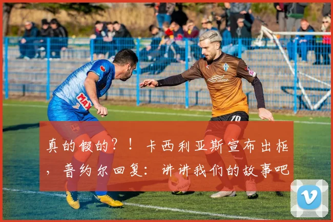 真的假的？！卡西利亚斯宣布出柜，普约尔回复：讲讲我们的故事吧