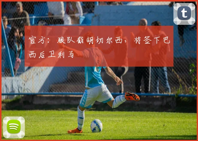 官方：狼队截胡切尔西，将签下巴西后卫利马