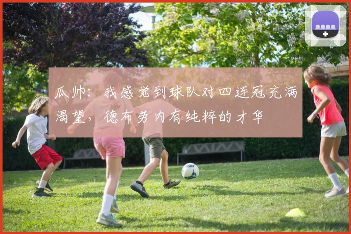 瓜帅：我感觉到球队对四连冠充满渴望，德布劳内有纯粹的才华