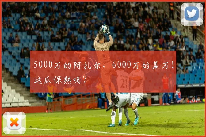 5000万的阿扎尔，6000万的莱万！这瓜保熟吗？