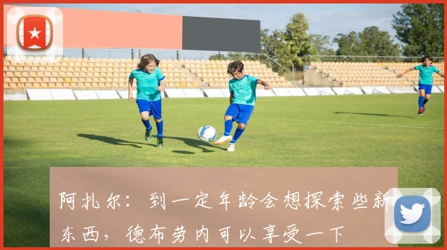 阿扎尔：到一定年龄会想探索些新东西，德布劳内可以享受一下