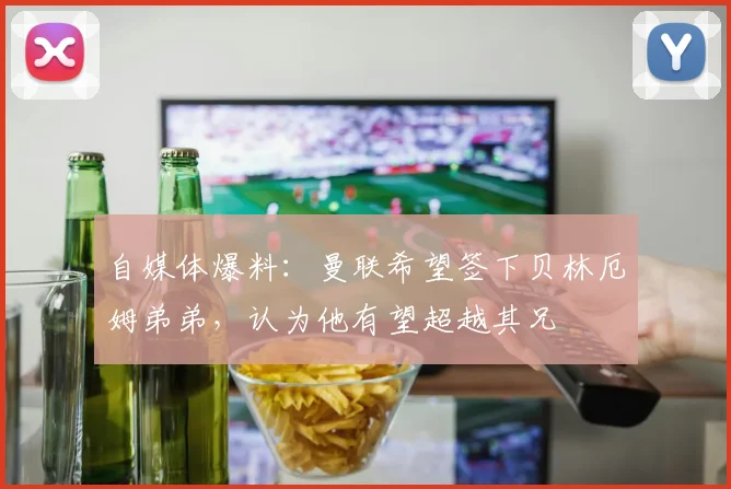 自媒体爆料：曼联希望签下贝林厄姆弟弟，认为他有望超越其兄