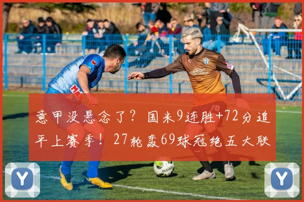 意甲没悬念了？国米9连胜+72分追平上赛季！27轮轰69球冠绝五大联赛