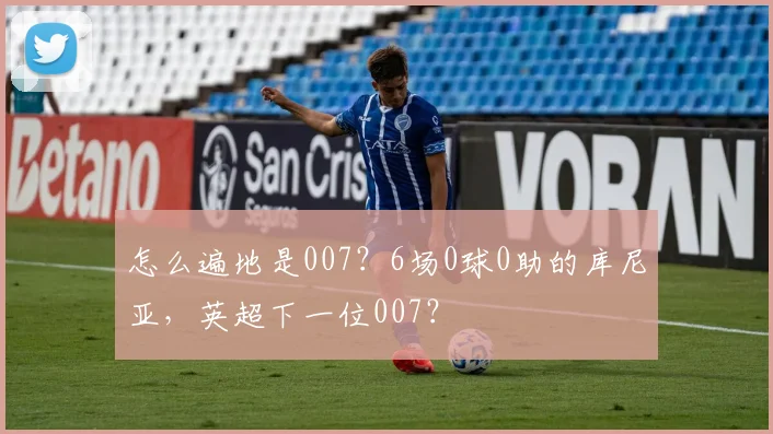 怎么遍地是007？6场0球0助的库尼亚，英超下一位007？