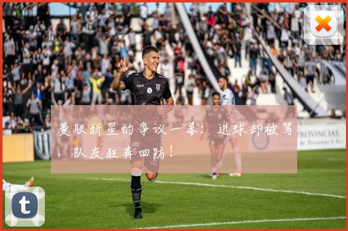 曼联新星的争议一幕：进球却被骂，队友狂奔回防！