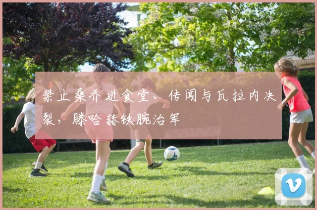 禁止桑乔进食堂、传闻与瓦拉内决裂，滕哈赫铁腕治军