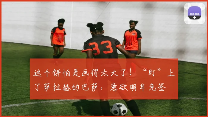 这个饼怕是画得太大了！“盯”上了萨拉赫的巴萨，意欲明年免签