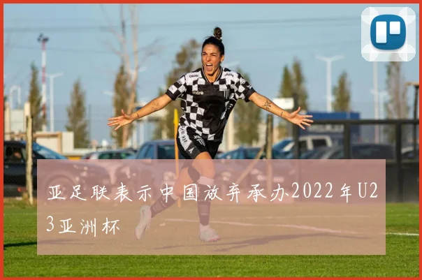 亚足联表示中国放弃承办2022年U23亚洲杯