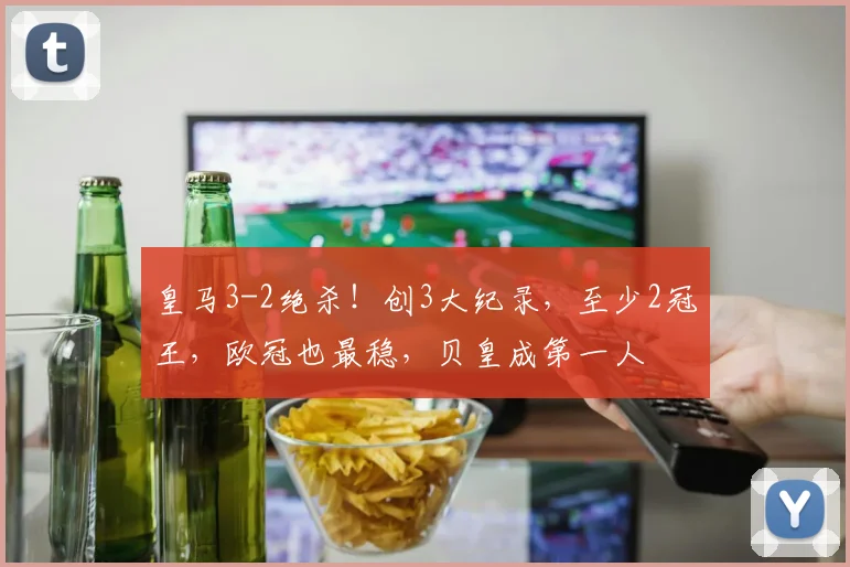 皇马3-2绝杀！创3大纪录，至少2冠王，欧冠也最稳，贝皇成第一人