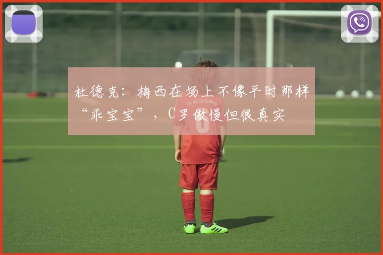 杜德克：梅西在场上不像平时那样“乖宝宝”，C罗傲慢但很真实
