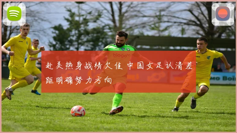 赴美热身战绩欠佳 中国女足认清差距明确努力方向
