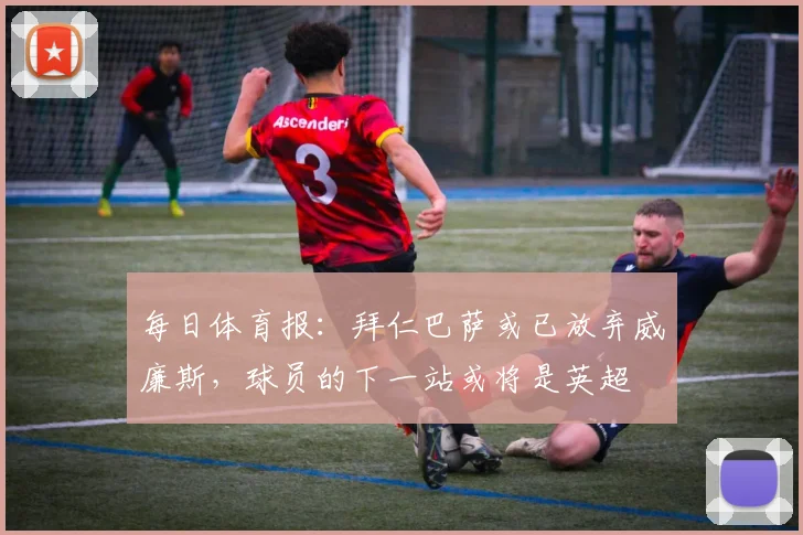 每日体育报：拜仁巴萨或已放弃威廉斯，球员的下一站或将是英超