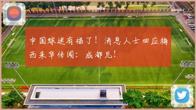中国球迷有福了！消息人士回应梅西来华传闻：成都见！