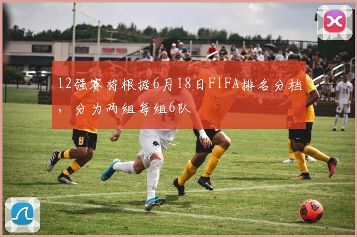 12强赛将根据6月18日FIFA排名分档，分为两组每组6队