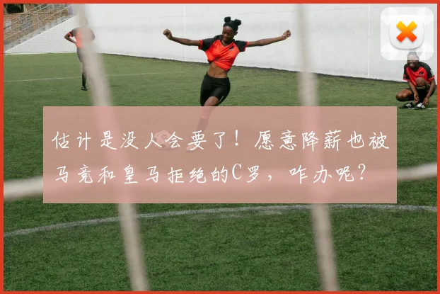 估计是没人会要了！愿意降薪也被马竞和皇马拒绝的C罗，咋办呢？