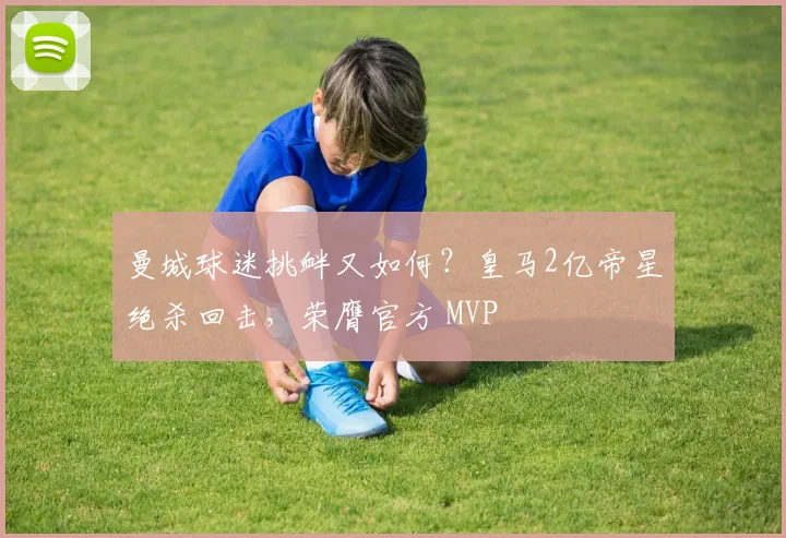 曼城球迷挑衅又如何？皇马2亿帝星绝杀回击，荣膺官方 MVP