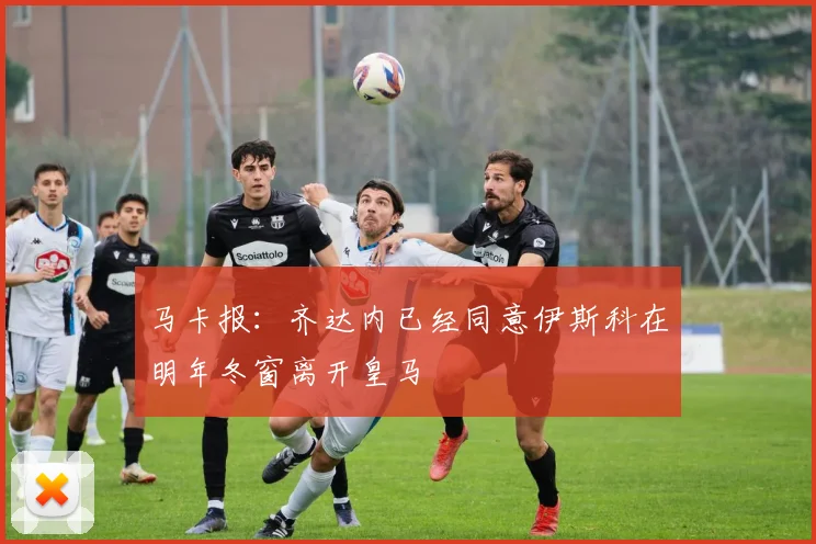马卡报：齐达内已经同意伊斯科在明年冬窗离开皇马