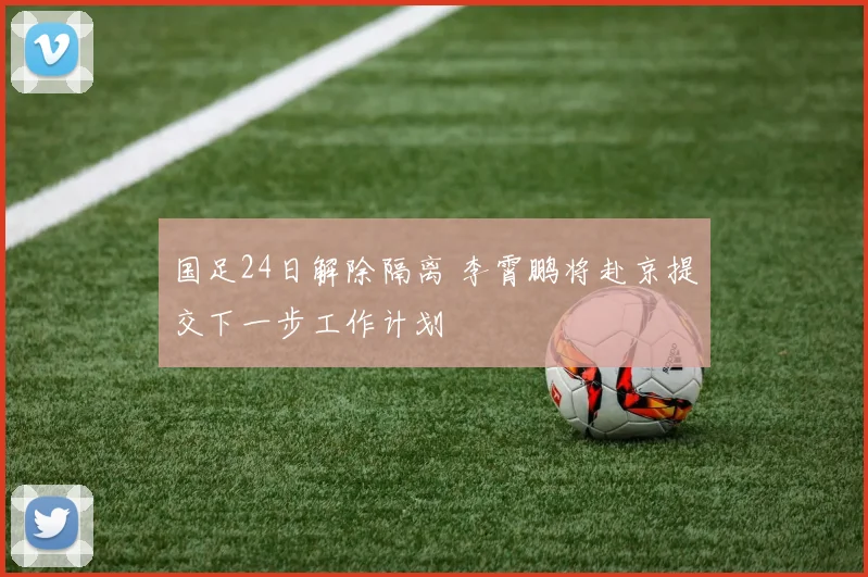 国足24日解除隔离 李霄鹏将赴京提交下一步工作计划