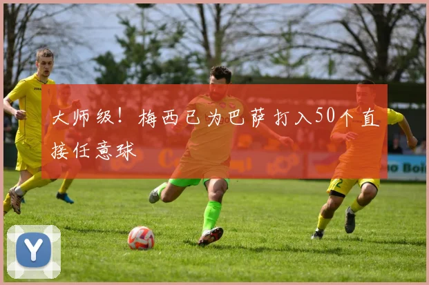 大师级！梅西已为巴萨打入50个直接任意球