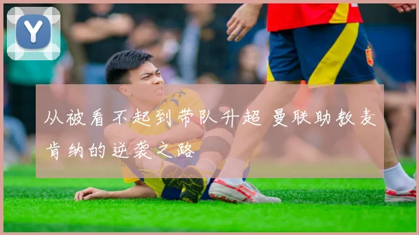 从被看不起到带队升超 曼联助教麦肯纳的逆袭之路