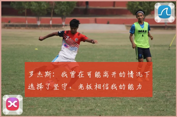 罗杰斯：我曾在可能离开的情况下选择了坚守，老板相信我的能力