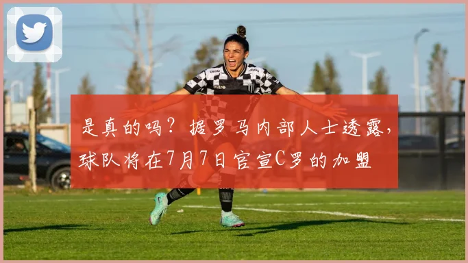是真的吗？据罗马内部人士透露，球队将在7月7日官宣C罗的加盟