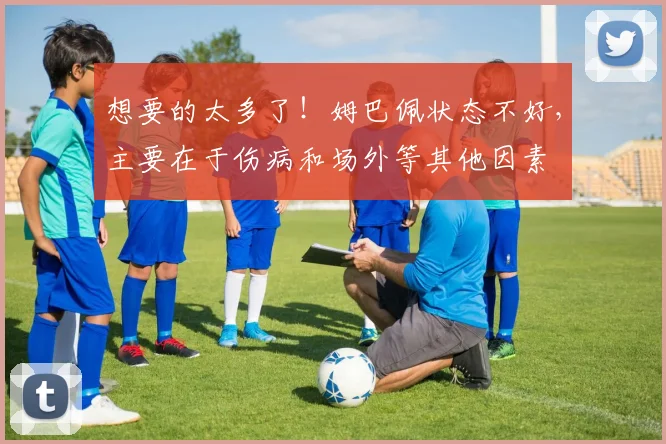 想要的太多了！姆巴佩状态不好，主要在于伤病和场外等其他因素