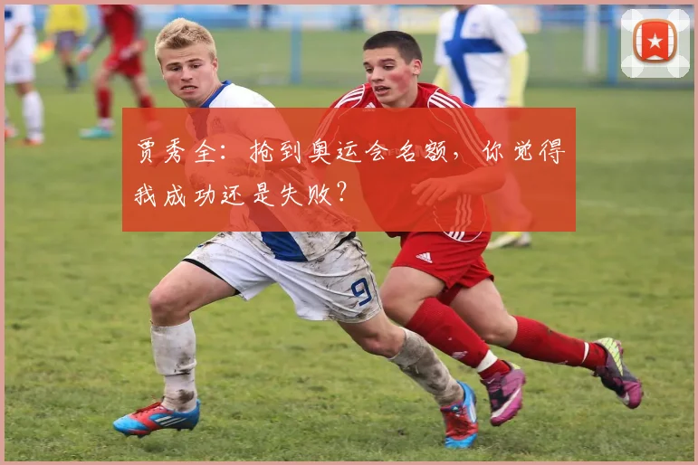 贾秀全：抢到奥运会名额，你觉得我成功还是失败？