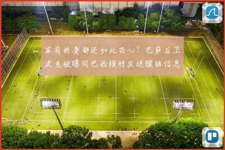 家有娇妻都还如此花心？巴萨后卫皮克被曝同巴西模特发送暧昧信息