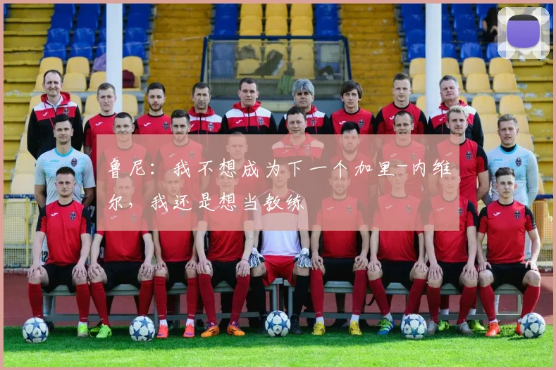 鲁尼：我不想成为下一个加里-内维尔，我还是想当教练