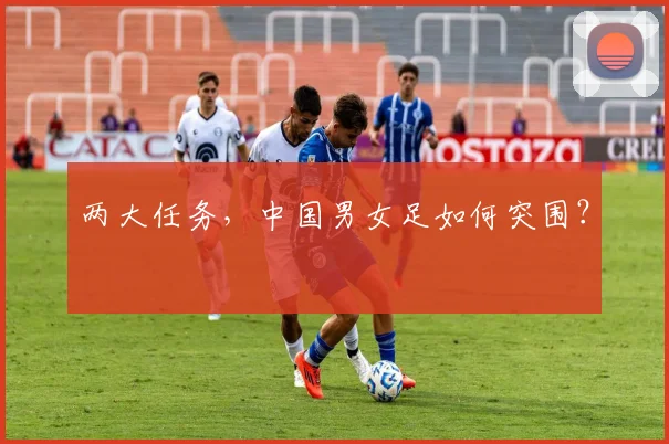两大任务，中国男女足如何突围？
