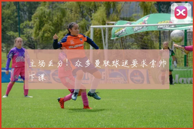 主场丢分！众多曼联球迷要求索帅下课