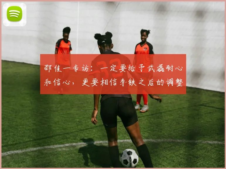 邵佳一专访：一定要给予武磊耐心和信心，更要相信李铁之后的调整