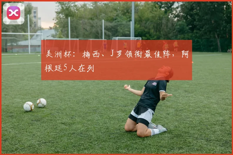 美洲杯：梅西、J罗领衔最佳阵，阿根廷5人在列