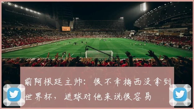 前阿根廷主帅：很不幸梅西没拿到世界杯，进球对他来说很容易