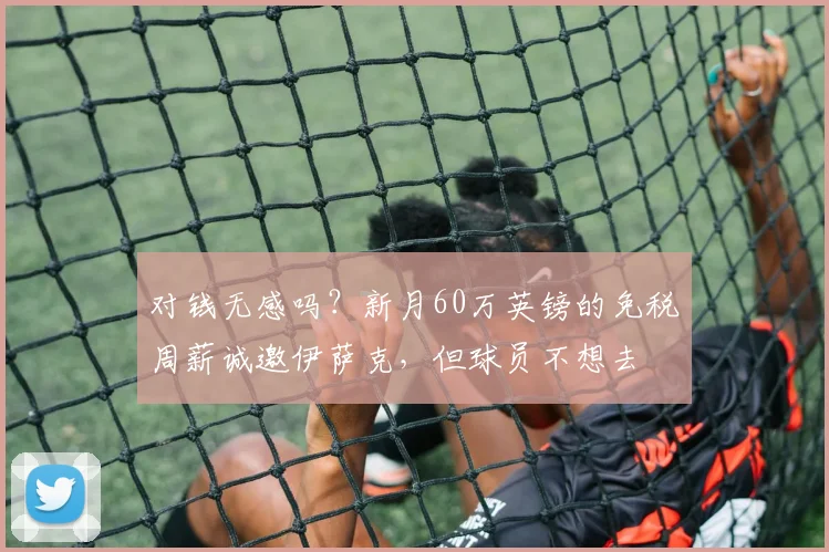对钱无感吗？新月60万英镑的免税周薪诚邀伊萨克，但球员不想去