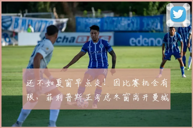 还不如夏窗早点走！因比赛机会有限，菲利普斯正考虑冬窗离开曼城