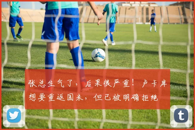 张总生气了，后果很严重！卢卡库想要重返国米，但已被明确拒绝