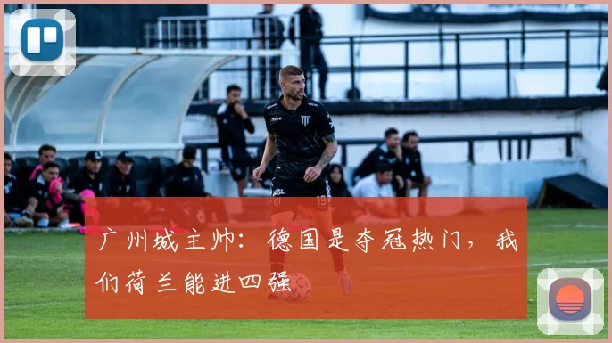 广州城主帅：德国是夺冠热门，我们荷兰能进四强