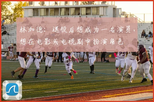林加德：退役后想成为一名演员，想在电影或电视剧中扮演角色