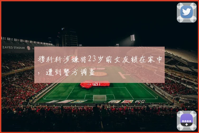 穆科科涉嫌将23岁前女友锁在家中，遭到警方调查