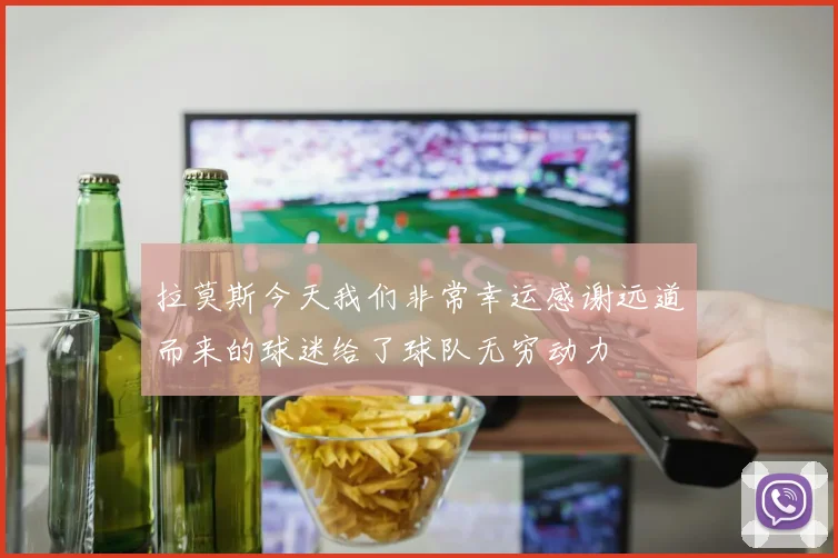 拉莫斯今天我们非常幸运感谢远道而来的球迷给了球队无穷动力