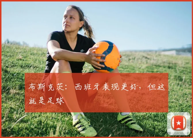 布斯克茨：西班牙表现更好，但这就是足球