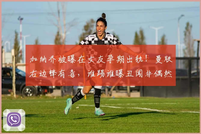 加纳乔被曝在女友孕期出轨！曼联右边锋有毒，谁踢谁曝丑闻非偶然