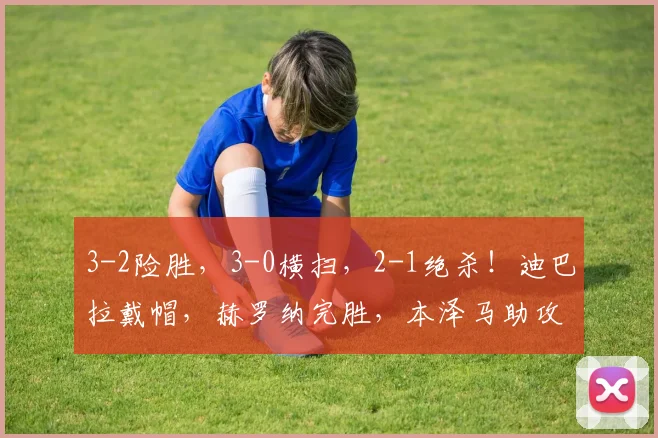 3-2险胜，3-0横扫，2-1绝杀！迪巴拉戴帽，赫罗纳完胜，本泽马助攻