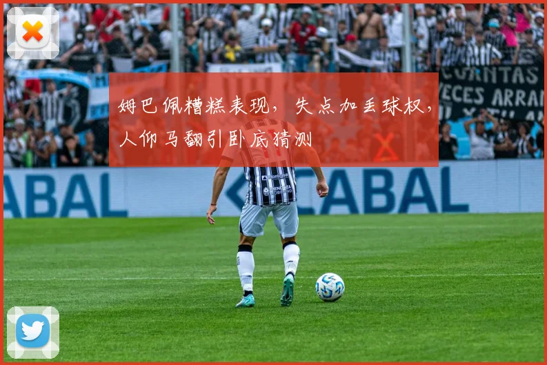 姆巴佩糟糕表现，失点加丢球权，人仰马翻引卧底猜测