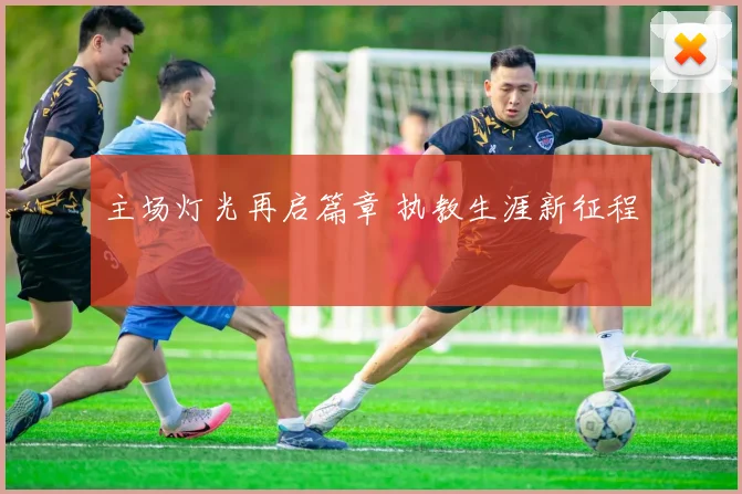 主场灯光再启篇章 执教生涯新征程